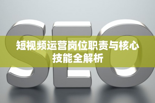 短视频运营岗位职责与核心技能全解析