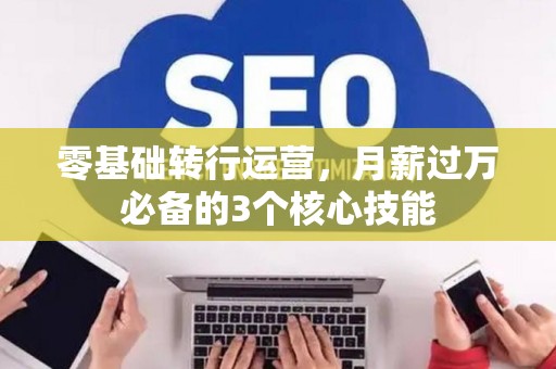 零基础转行运营，月薪过万必备的3个核心技能