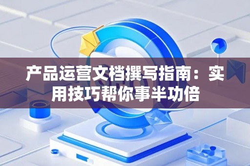 产品运营文档撰写指南：实用技巧帮你事半功倍