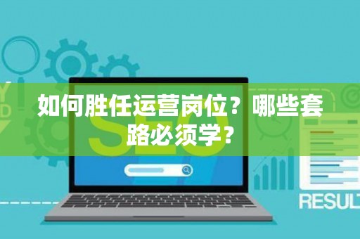 如何胜任运营岗位？哪些套路必须学？