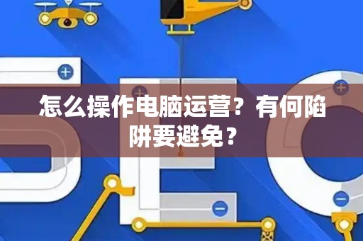 怎么操作电脑运营？有何陷阱要避免？
