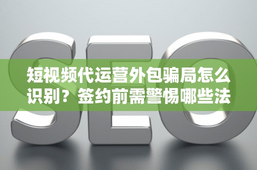 短视频代运营外包骗局怎么识别？签约前需警惕哪些法律风险？