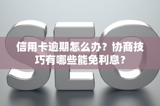 信用卡逾期怎么办？协商技巧有哪些能免利息？