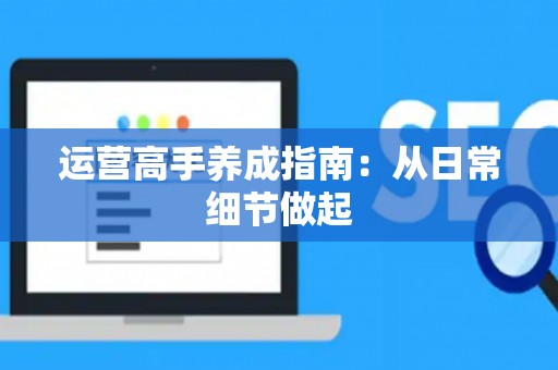 运营高手养成指南：从日常细节做起