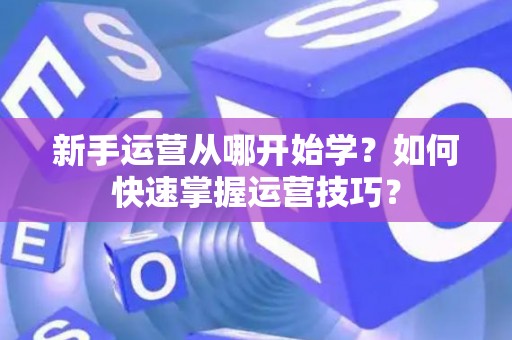 新手运营从哪开始学？如何快速掌握运营技巧？